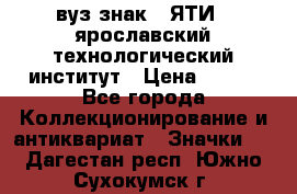 1.1) вуз знак : ЯТИ - ярославский технологический институт › Цена ­ 389 - Все города Коллекционирование и антиквариат » Значки   . Дагестан респ.,Южно-Сухокумск г.